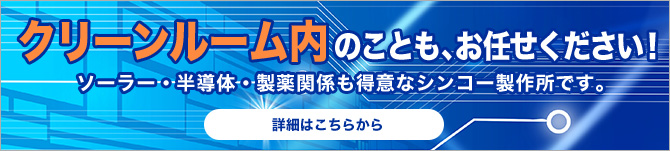 クリーンルーム内のことも、お任せ下さい（ソーラー・半導体・製薬関係も得意なシンコー製作所です。）