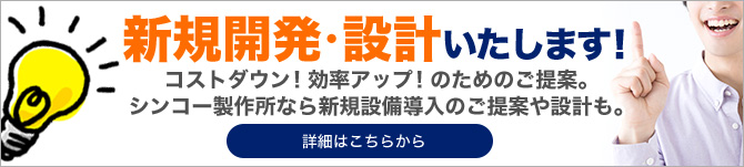 コストダウン！効率アップ！のためのご提案。シンコー製作所なら新規設備導入のご提案や設計も。